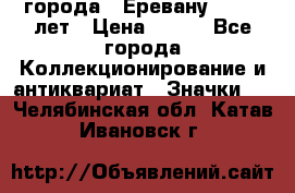 1.1) города : Еревану - 2750 лет › Цена ­ 149 - Все города Коллекционирование и антиквариат » Значки   . Челябинская обл.,Катав-Ивановск г.